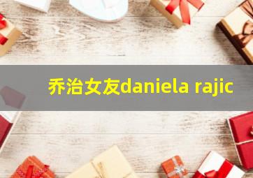 乔治女友daniela rajic